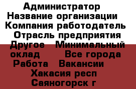 Администратор › Название организации ­ Компания-работодатель › Отрасль предприятия ­ Другое › Минимальный оклад ­ 1 - Все города Работа » Вакансии   . Хакасия респ.,Саяногорск г.